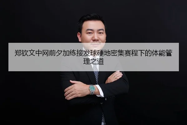 郑钦文中网前夕加练接发球硬地密集赛程下的体能管理之道